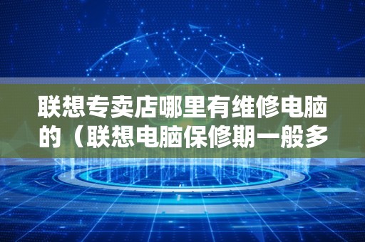 联想专卖店哪里有维修电脑的（联想电脑保修期一般多长时间）