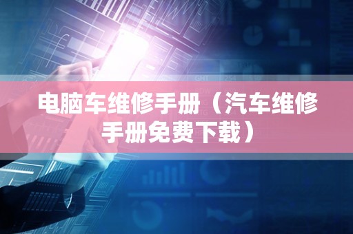 电脑车维修手册（汽车维修手册免费下载）