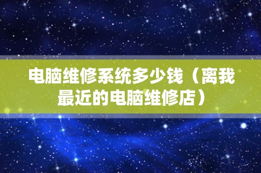 电脑维修系统多少钱（离我最近的电脑维修店）