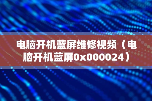 电脑开机蓝屏维修视频（电脑开机蓝屏0x000024）