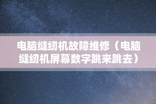 电脑缝纫机故障维修（电脑缝纫机屏幕数字跳来跳去）