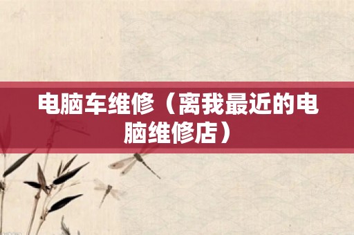 电脑车维修（离我最近的电脑维修店）