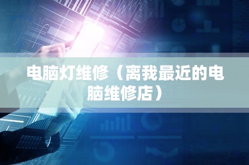 电脑灯维修（离我最近的电脑维修店）