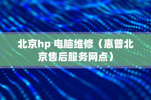北京hp 电脑维修（惠普北京售后服务网点）
