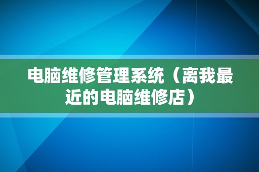 电脑维修管理系统（离我最近的电脑维修店）