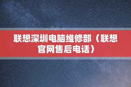 联想深圳电脑维修部（联想官网售后电话）