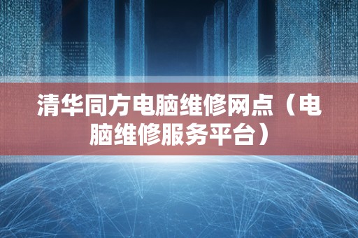 清华同方电脑维修网点（电脑维修服务平台）