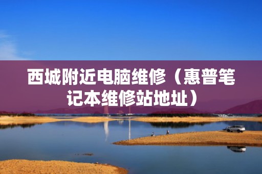 西城附近电脑维修（惠普笔记本维修站地址）