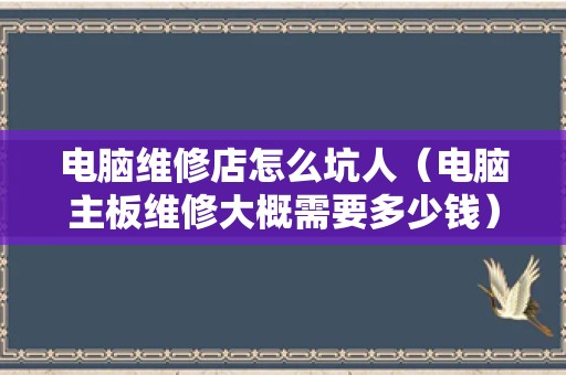电脑维修店怎么坑人（电脑主板维修大概需要多少钱）