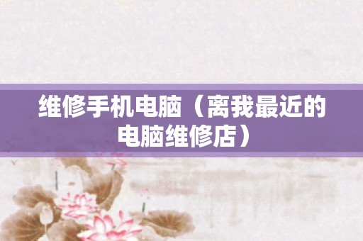 维修手机电脑（离我最近的电脑维修店）