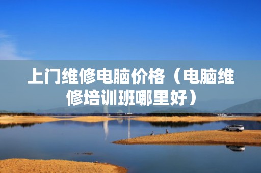 上门维修电脑价格（电脑维修培训班哪里好）