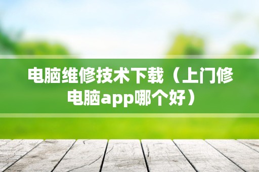 电脑维修技术下载（上门修电脑app哪个好）