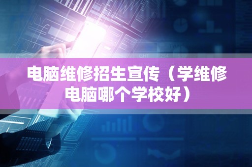 电脑维修招生宣传（学维修电脑哪个学校好）