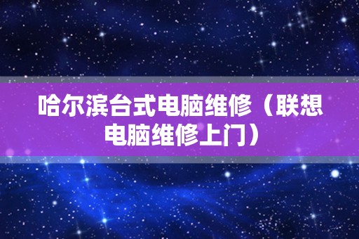 哈尔滨台式电脑维修（联想电脑维修上门）