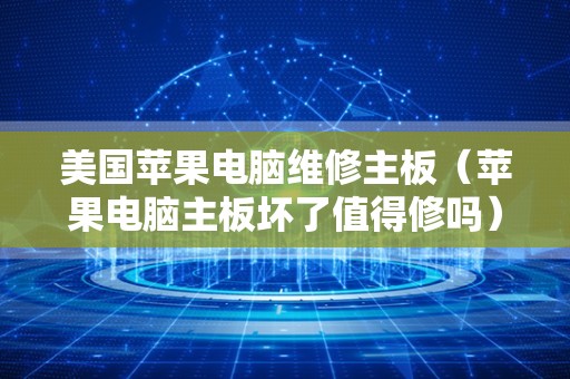 美国苹果电脑维修主板（苹果电脑主板坏了值得修吗）