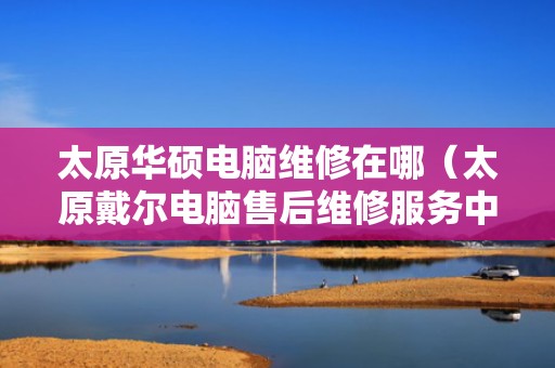 太原华硕电脑维修在哪（太原戴尔电脑售后维修服务中心）