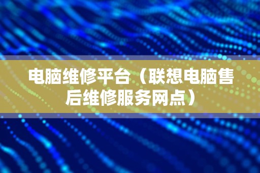 电脑维修平台（联想电脑售后维修服务网点）