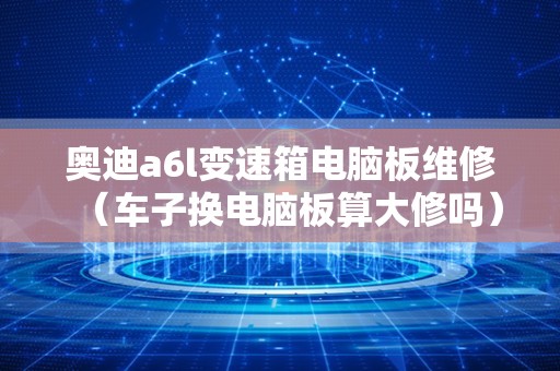 奥迪a6l变速箱电脑板维修（车子换电脑板算大修吗）