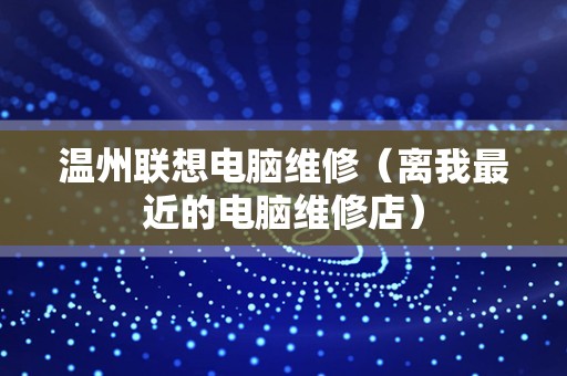 温州联想电脑维修（离我最近的电脑维修店）