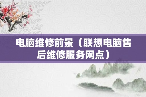 电脑维修前景（联想电脑售后维修服务网点）