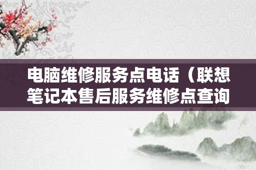 电脑维修服务点电话（联想笔记本售后服务维修点查询）