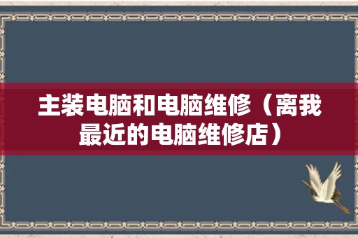 主装电脑和电脑维修（离我最近的电脑维修店）
