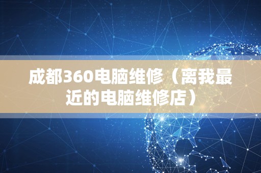 成都360电脑维修（离我最近的电脑维修店）