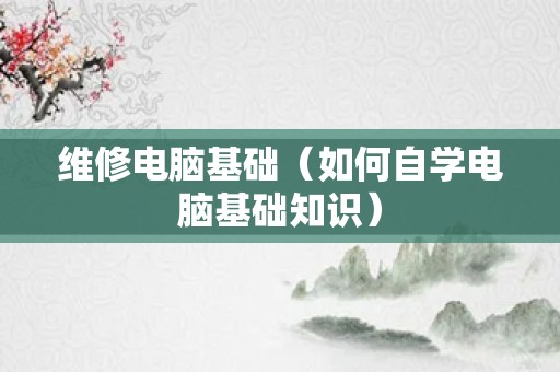 维修电脑基础（如何自学电脑基础知识）