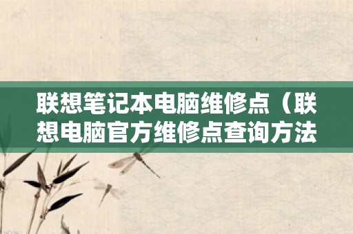 联想笔记本电脑维修点（联想电脑官方维修点查询方法）
