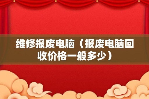 维修报废电脑（报废电脑回收价格一般多少）