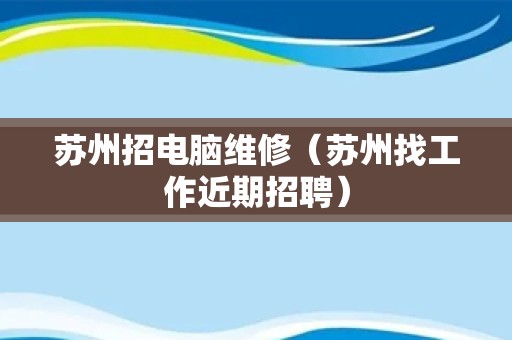 苏州招电脑维修（苏州找工作近期招聘）