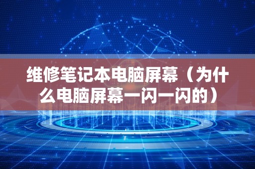 维修笔记本电脑屏幕（为什么电脑屏幕一闪一闪的）