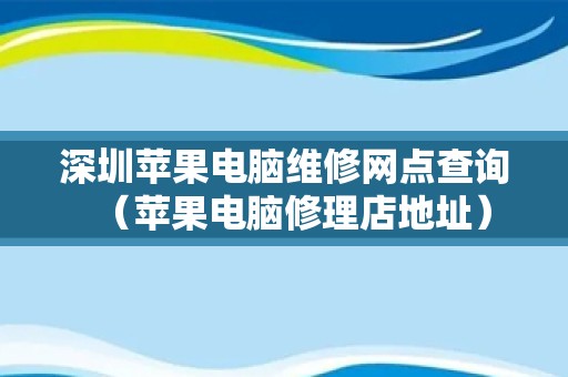 深圳苹果电脑维修网点查询（苹果电脑修理店地址）