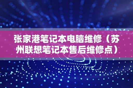 张家港笔记本电脑维修（苏州联想笔记本售后维修点）