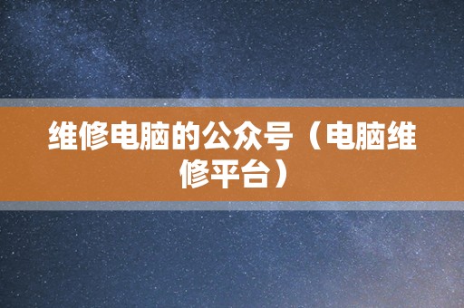 维修电脑的公众号（电脑维修平台）