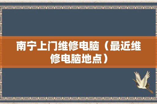 南宁上门维修电脑（最近维修电脑地点）