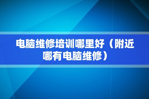 电脑维修培训哪里好（附近哪有电脑维修）