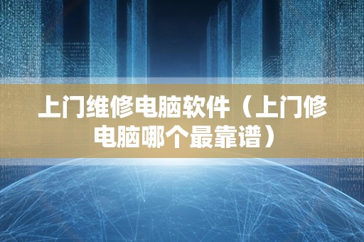 上门维修电脑软件（上门修电脑哪个最靠谱）