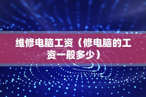 维修电脑工资（修电脑的工资一般多少）