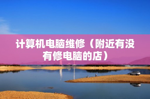 计算机电脑维修（附近有没有修电脑的店）