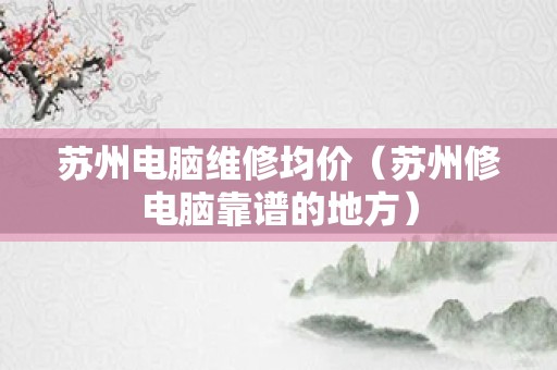 苏州电脑维修均价（苏州修电脑靠谱的地方）