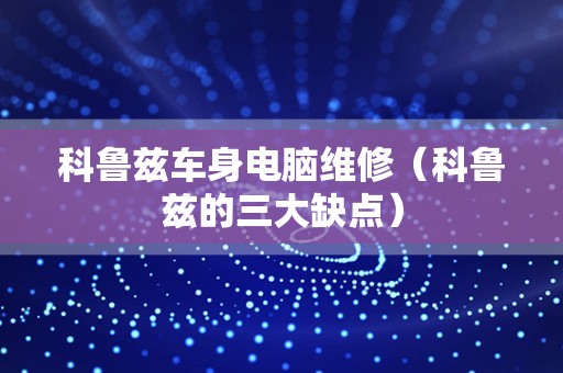 科鲁兹车身电脑维修（科鲁兹的三大缺点）