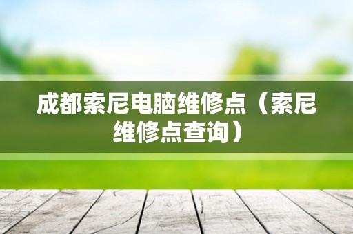 成都索尼电脑维修点（索尼维修点查询）