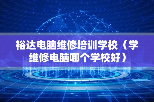 裕达电脑维修培训学校（学维修电脑哪个学校好）