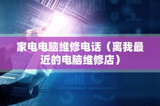 家电电脑维修电话（离我最近的电脑维修店）