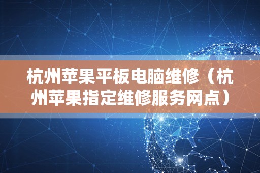 杭州苹果平板电脑维修（杭州苹果指定维修服务网点）