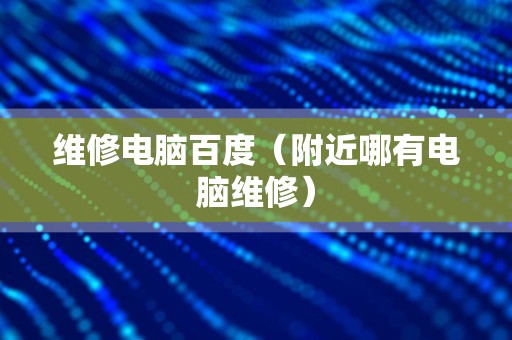 维修电脑百度（附近哪有电脑维修）