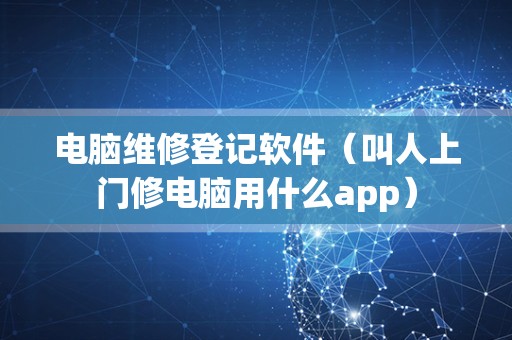 电脑维修登记软件（叫人上门修电脑用什么app）
