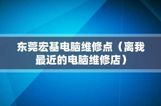 东莞宏基电脑维修点（离我最近的电脑维修店）