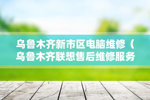 乌鲁木齐新市区电脑维修（乌鲁木齐联想售后维修服务网点）